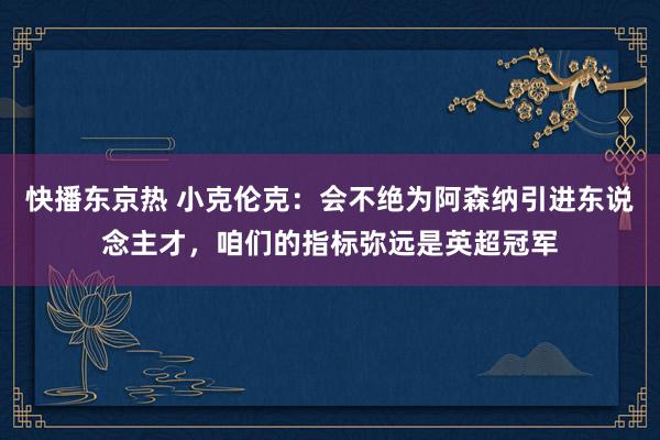 快播东京热 小克伦克：会不绝为阿森纳引进东说念主才，咱们的指标弥远是英超冠军