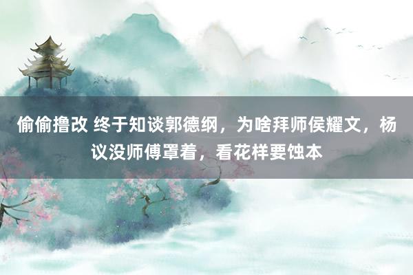 偷偷撸改 终于知谈郭德纲，为啥拜师侯耀文，杨议没师傅罩着，看花样要蚀本