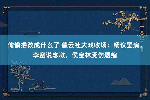 偷偷撸改成什么了 德云社大戏收场：杨议罢演，李宽说念歉，侯宝林受伤退缩