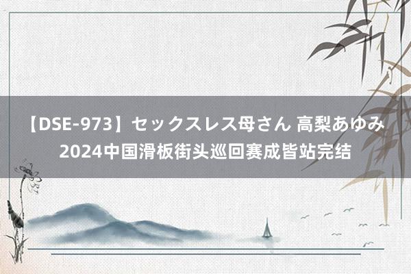 【DSE-973】セックスレス母さん 高梨あゆみ 2024中国滑板街头巡回赛成皆站完结