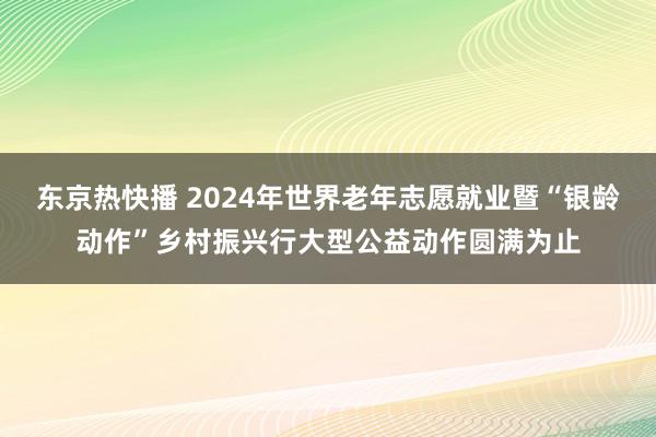 东京热快播 2024年世界老年志愿就业暨“银龄动作”乡村振兴行大型公益动作圆满为止