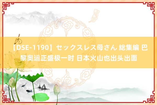 【DSE-1190】セックスレス母さん 総集編 巴黎奥运正盛极一时 日本火山也出头出面