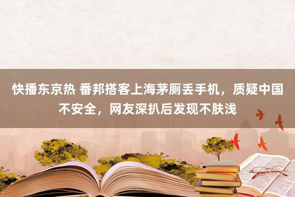 快播东京热 番邦搭客上海茅厕丢手机，质疑中国不安全，网友深扒后发现不肤浅