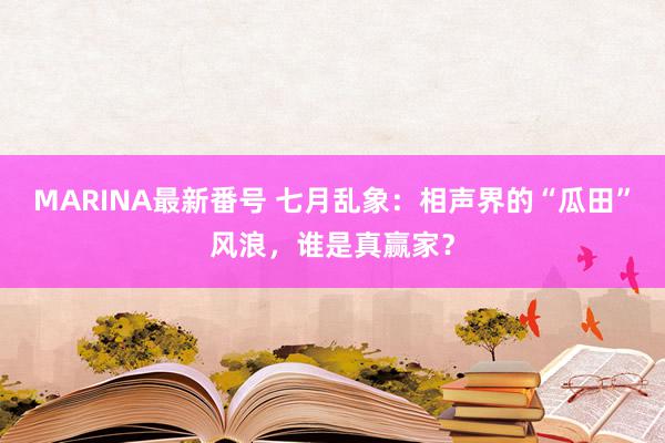 MARINA最新番号 七月乱象：相声界的“瓜田”风浪，谁是真赢家？