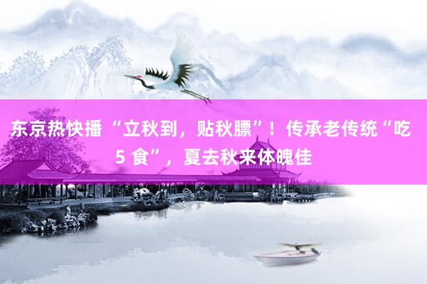 东京热快播 “立秋到，贴秋膘”！传承老传统“吃 5 食”，夏去秋来体魄佳