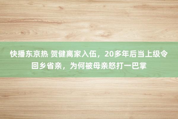 快播东京热 贺健离家入伍，20多年后当上级令回乡省亲，为何被母亲怒打一巴掌