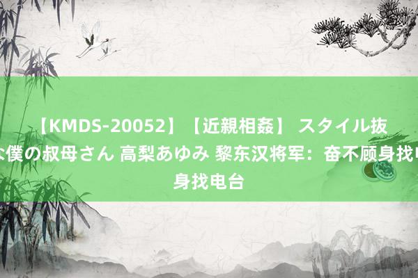 【KMDS-20052】【近親相姦】 スタイル抜群な僕の叔母さん 高梨あゆみ 黎东汉将军：奋不顾身找电台