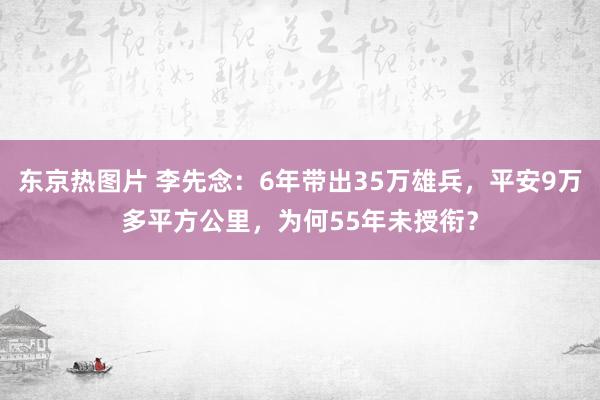 东京热图片 李先念：6年带出35万雄兵，平安9万多平方公里，为何55年未授衔？