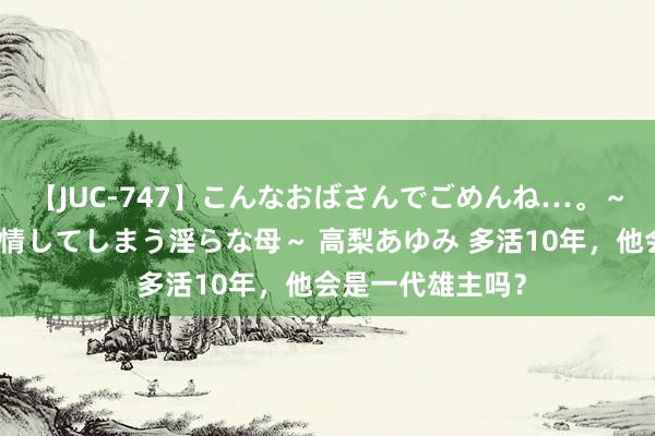 【JUC-747】こんなおばさんでごめんね…。～童貞チ○ポに発情してしまう淫らな母～ 高梨あゆみ 多活10年，他会是一代雄主吗？