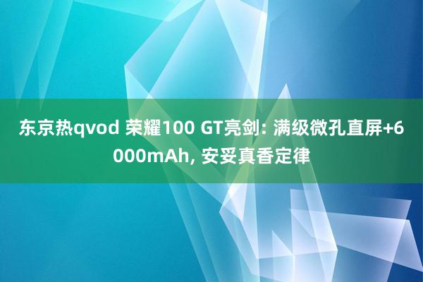 东京热qvod 荣耀100 GT亮剑: 满级微孔直屏+6000mAh, 安妥真香定律