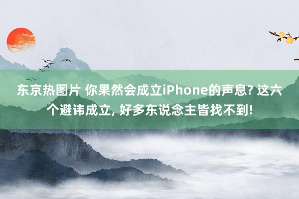 东京热图片 你果然会成立iPhone的声息? 这六个避讳成立, 好多东说念主皆找不到!