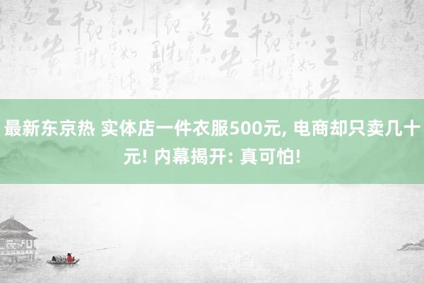 最新东京热 实体店一件衣服500元, 电商却只卖几十元! 内幕揭开: 真可怕!