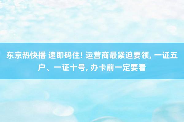 东京热快播 速即码住! 运营商最紧迫要领, 一证五户、一证十号, 办卡前一定要看