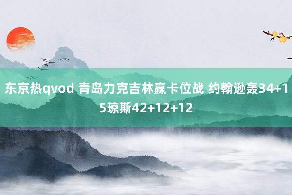 东京热qvod 青岛力克吉林赢卡位战 约翰逊轰34+15琼斯42+12+12