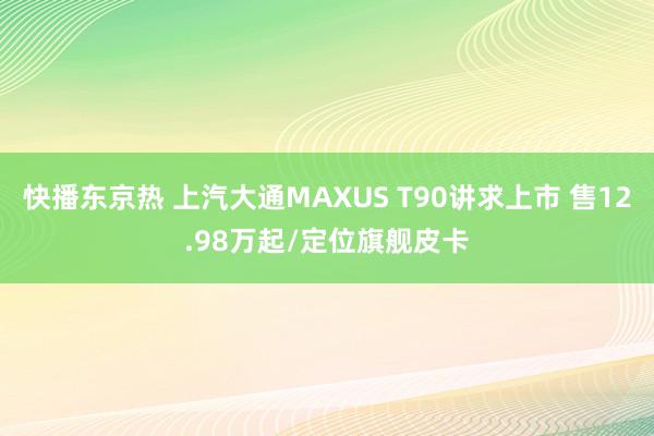 快播东京热 上汽大通MAXUS T90讲求上市 售12.98万起/定位旗舰皮卡