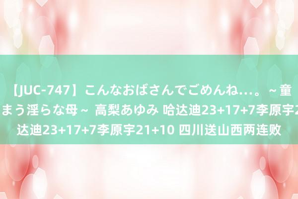 【JUC-747】こんなおばさんでごめんね…。～童貞チ○ポに発情してしまう淫らな母～ 高梨あゆみ 哈达迪23+17+7李原宇21+10 四川送山西两连败