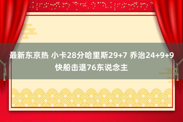 最新东京热 小卡28分哈里斯29+7 乔治24+9+9快船击退76东说念主