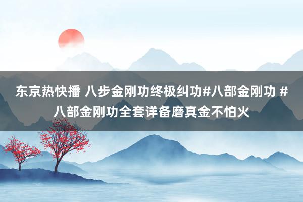 东京热快播 八步金刚功终极纠功#八部金刚功 #八部金刚功全套详备磨真金不怕火