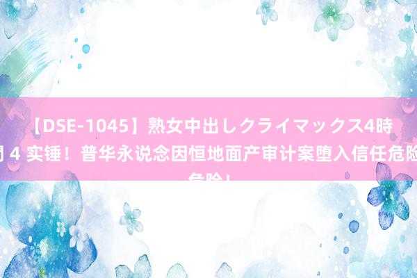 【DSE-1045】熟女中出しクライマックス4時間 4 实锤！普华永说念因恒地面产审计案堕入信任危险！