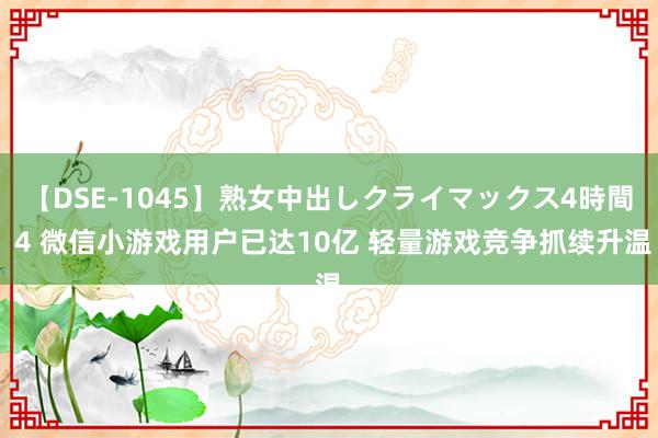 【DSE-1045】熟女中出しクライマックス4時間 4 微信小游戏用户已达10亿 轻量游戏竞争抓续升温