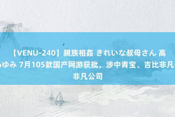 【VENU-240】親族相姦 きれいな叔母さん 高梨あゆみ 7月105款国产网游获批，涉中青宝、吉比非凡公司