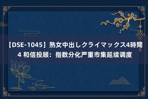 【DSE-1045】熟女中出しクライマックス4時間 4 和信投顾：指数分化严重市集延续调度