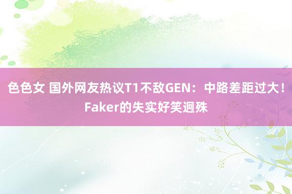 色色女 国外网友热议T1不敌GEN：中路差距过大！Faker的失实好笑迥殊