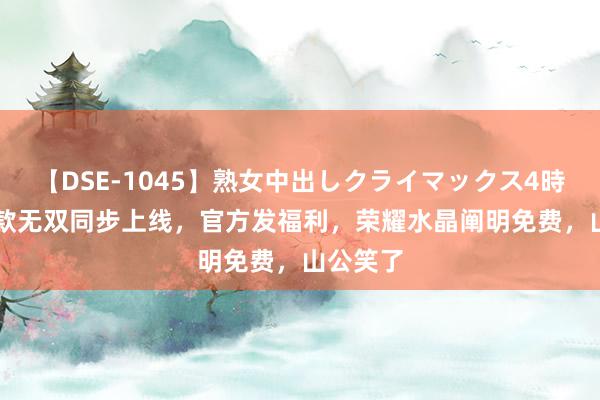 【DSE-1045】熟女中出しクライマックス4時間 4 两款无双同步上线，官方发福利，荣耀水晶阐明免费，山公笑了