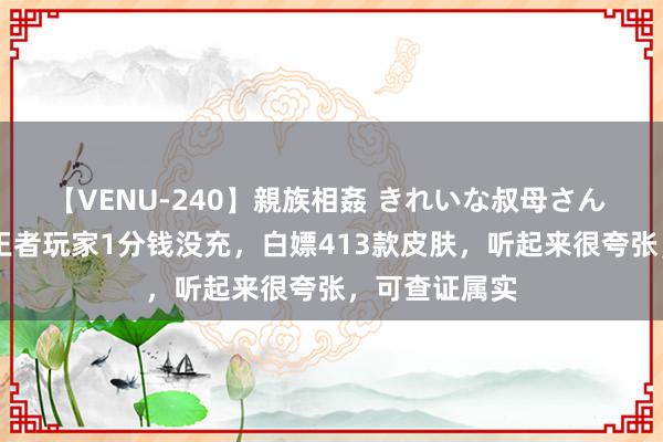 【VENU-240】親族相姦 きれいな叔母さん 高梨あゆみ 王者玩家1分钱没充，白嫖413款皮肤，听起来很夸张，可查证属实