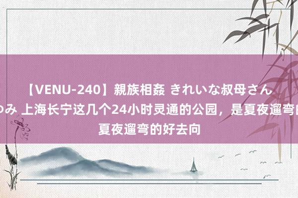 【VENU-240】親族相姦 きれいな叔母さん 高梨あゆみ 上海长宁这几个24小时灵通的公园，是夏夜遛弯的好去向