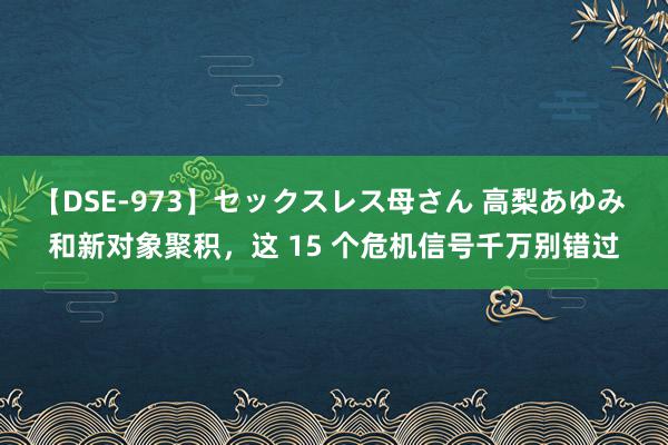 【DSE-973】セックスレス母さん 高梨あゆみ 和新对象聚积，这 15 个危机信号千万别错过