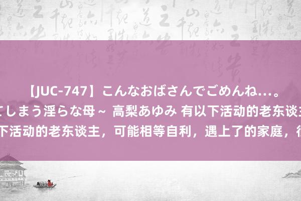 【JUC-747】こんなおばさんでごめんね…。～童貞チ○ポに発情してしまう淫らな母～ 高梨あゆみ 有以下活动的老东谈主，可能相等自利，遇上了的家庭，很难生涯好