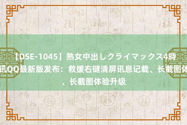 【DSE-1045】熟女中出しクライマックス4時間 4 腾讯QQ最新版发布：救援右键清屏讯息记载、长截图体验升级