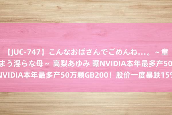 【JUC-747】こんなおばさんでごめんね…。～童貞チ○ポに発情してしまう淫らな母～ 高梨あゆみ 曝NVIDIA本年最多产50万颗GB200！股价一度暴跌15%