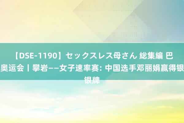 【DSE-1190】セックスレス母さん 総集編 巴黎奥运会丨攀岩——女子速率赛: 中国选手邓丽娟赢得银牌