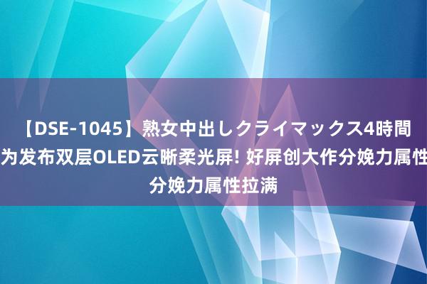 【DSE-1045】熟女中出しクライマックス4時間 4 华为发布双层OLED云晰柔光屏! 好屏创大作分娩力属性拉满