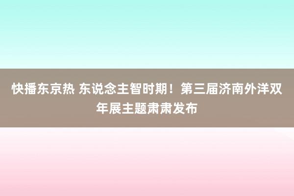 快播东京热 东说念主智时期！第三届济南外洋双年展主题肃肃发布