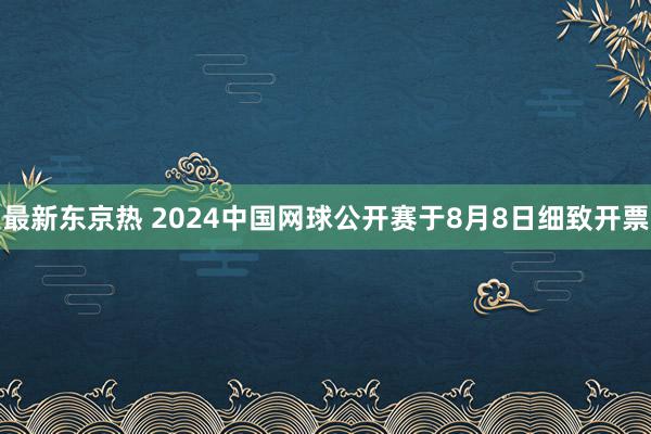 最新东京热 2024中国网球公开赛于8月8日细致开票