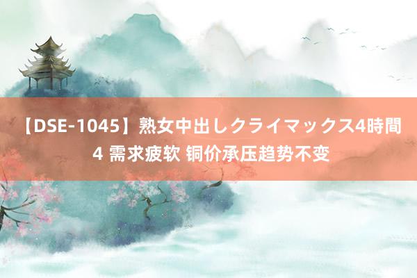 【DSE-1045】熟女中出しクライマックス4時間 4 需求疲软 铜价承压趋势不变