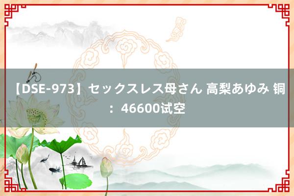 【DSE-973】セックスレス母さん 高梨あゆみ 铜：46600试空