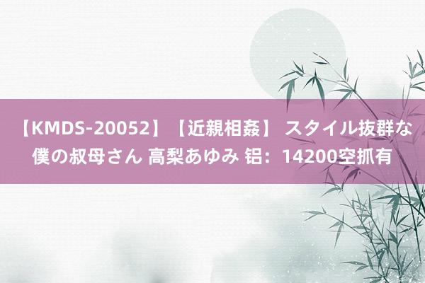 【KMDS-20052】【近親相姦】 スタイル抜群な僕の叔母さん 高梨あゆみ 铝：14200空抓有