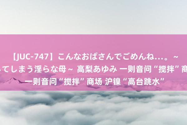 【JUC-747】こんなおばさんでごめんね…。～童貞チ○ポに発情してしまう淫らな母～ 高梨あゆみ 一则音问“搅拌”商场 沪镍“高台跳水”