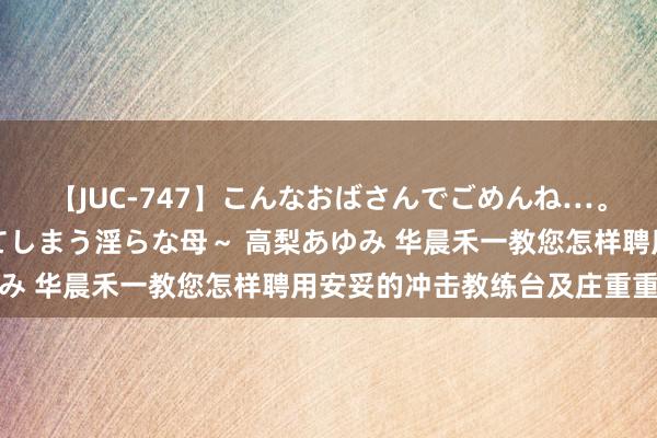 【JUC-747】こんなおばさんでごめんね…。～童貞チ○ポに発情してしまう淫らな母～ 高梨あゆみ 华晨禾一教您怎样聘用安妥的冲击教练台及庄重重心