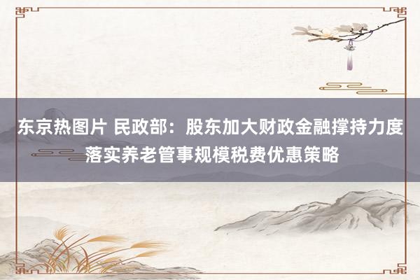 东京热图片 民政部：股东加大财政金融撑持力度 落实养老管事规模税费优惠策略