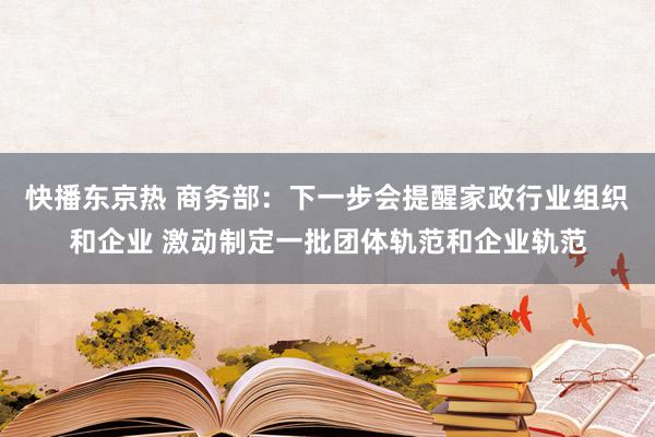 快播东京热 商务部：下一步会提醒家政行业组织和企业 激动制定一批团体轨范和企业轨范