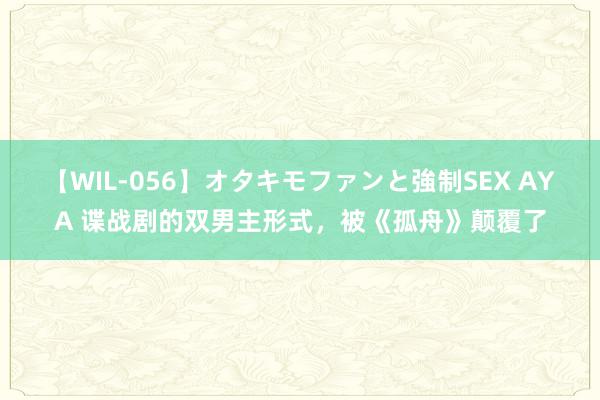 【WIL-056】オタキモファンと強制SEX AYA 谍战剧的双男主形式，被《孤舟》颠覆了