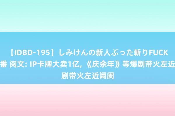 【IDBD-195】しみけんの新人ぶった斬りFUCK 6本番 阅文: IP卡牌大卖1亿, 《庆余年》等爆剧带火左近阛阓