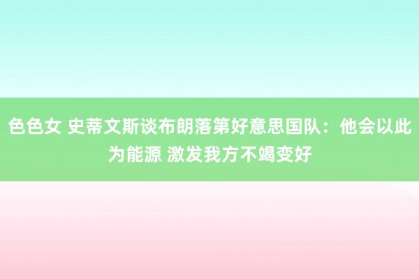 色色女 史蒂文斯谈布朗落第好意思国队：他会以此为能源 激发我方不竭变好