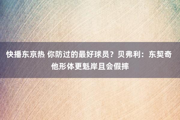 快播东京热 你防过的最好球员？贝弗利：东契奇 他形体更魁岸且会假摔