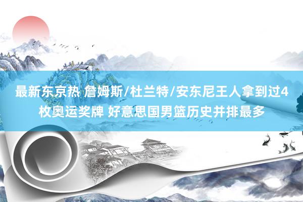 最新东京热 詹姆斯/杜兰特/安东尼王人拿到过4枚奥运奖牌 好意思国男篮历史并排最多